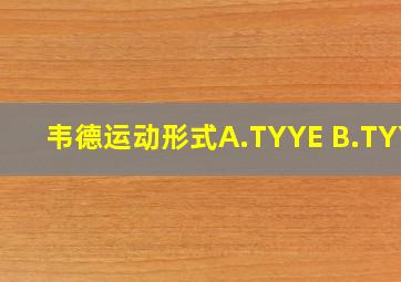 韦德运动形式A.TYYE B.TYYE